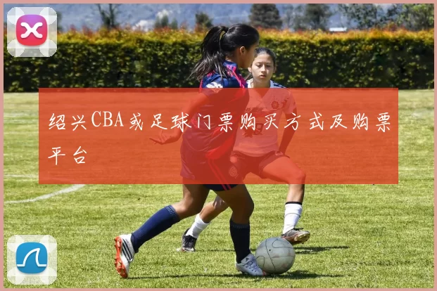 绍兴CBA或足球门票购买方式及购票平台