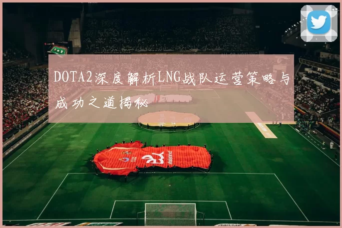 DOTA2深度解析LNG战队运营策略与成功之道揭秘