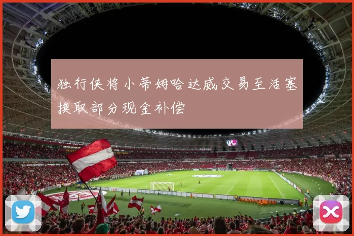 独行侠将小蒂姆哈达威交易至活塞换取部分现金补偿