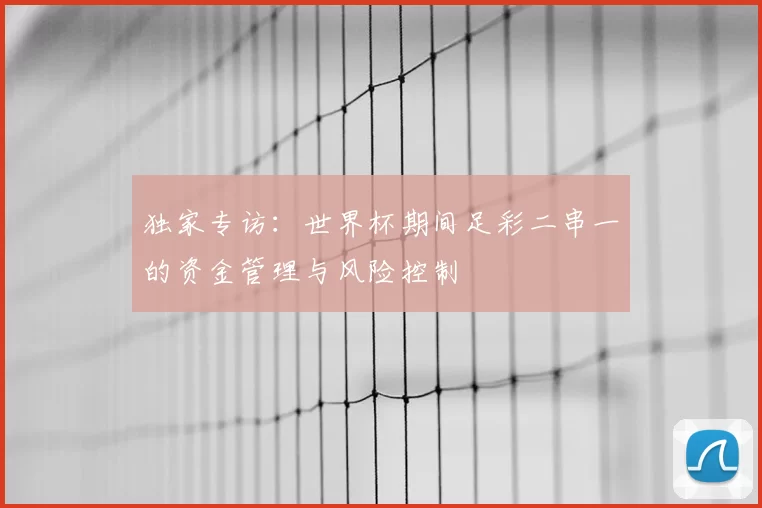 独家专访:世界杯期间足彩二串一的资金管理与风险控制