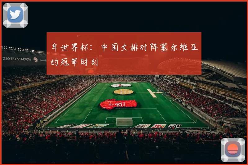 年世界杯：中国女排对阵塞尔维亚的冠军时刻