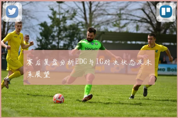 赛后复盘分析EDG与IG对决状态及未来展望