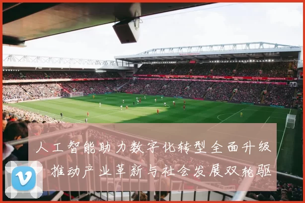 人工智能助力数字化转型全面升级，推动产业革新与社会发展双轮驱动