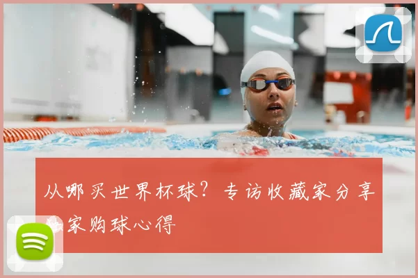从哪买世界杯球?专访收藏家分享独家购球心得