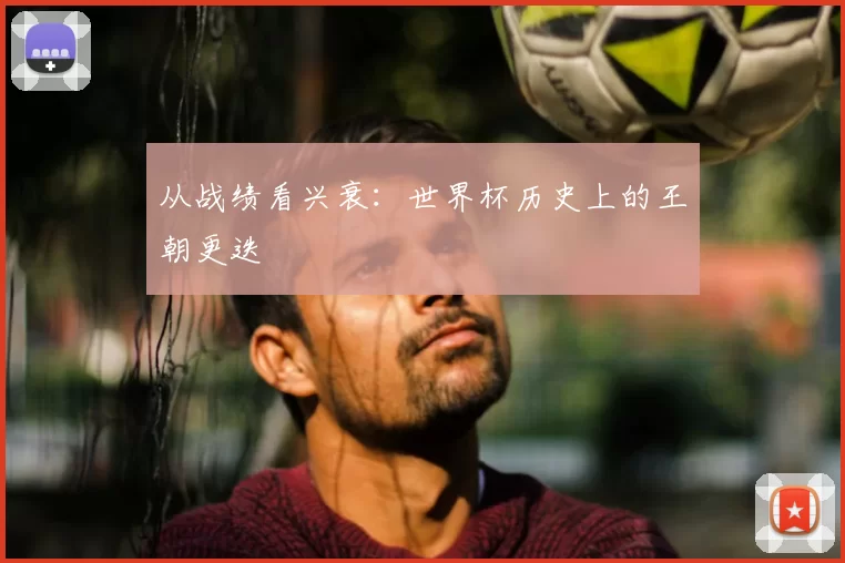 从战绩看兴衰：世界杯历史上的王朝更迭