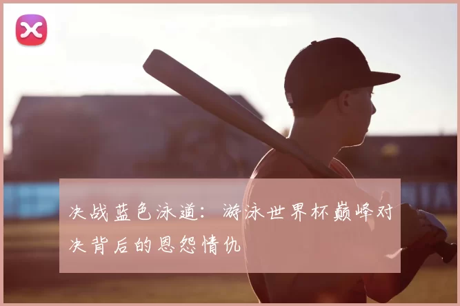 决战蓝色泳道：游泳世界杯巅峰对决背后的恩怨情仇