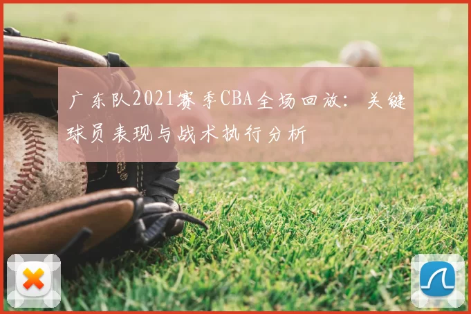 广东队2021赛季CBA全场回放：关键球员表现与战术执行分析