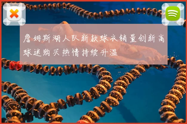 詹姆斯湖人队新款球衣销量创新高球迷购买热情持续升温