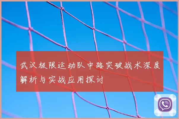 武汉极限运动队中路突破战术深度解析与实战应用探讨
