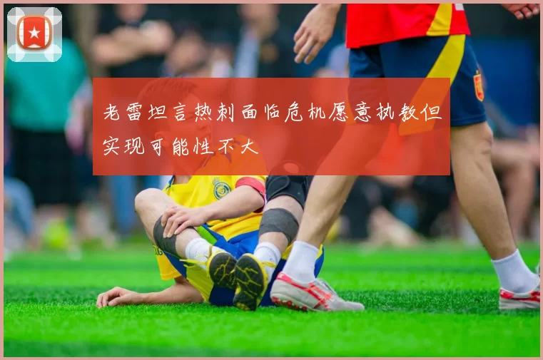 老雷坦言热刺面临危机愿意执教但实现可能性不大