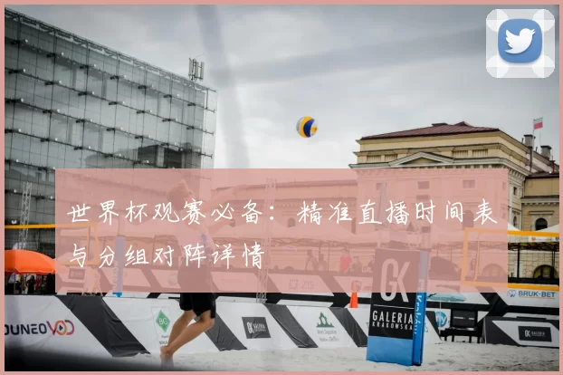 世界杯观赛必备：精准直播时间表与分组对阵详情