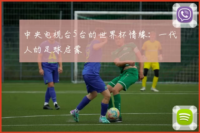 中央电视台5台的世界杯情缘:一代人的足球启蒙