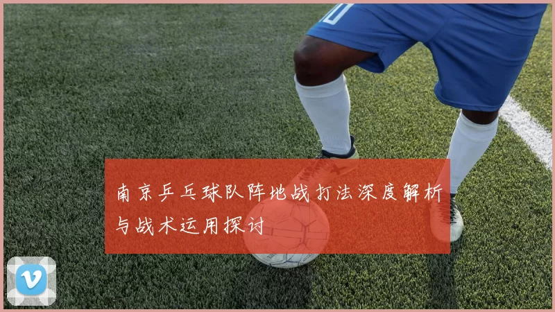 南京乒乓球队阵地战打法深度解析与战术运用探讨