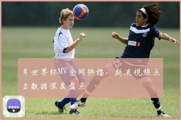 年世界杯MV全网热播，新浪视频点击数据深度盘点