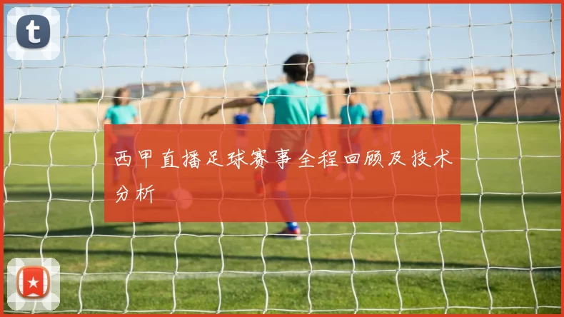 西甲直播足球赛事全程回顾及技术分析
