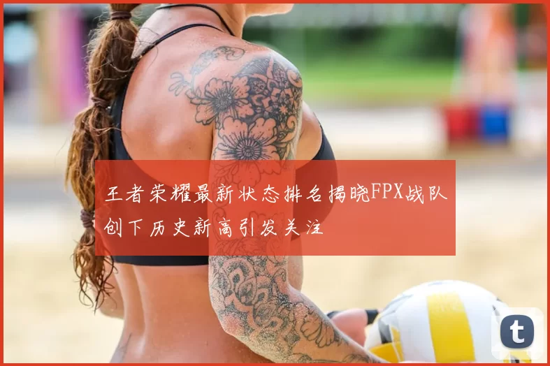 王者荣耀最新状态排名揭晓FPX战队创下历史新高引发关注