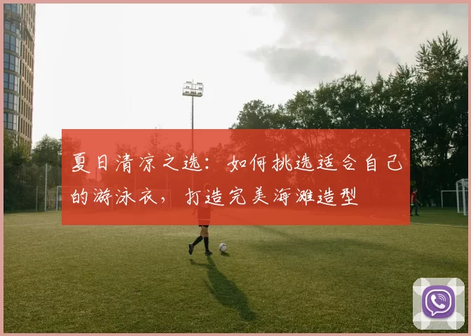 夏日清凉之选:如何挑选适合自己的游泳衣,打造完美海滩造型