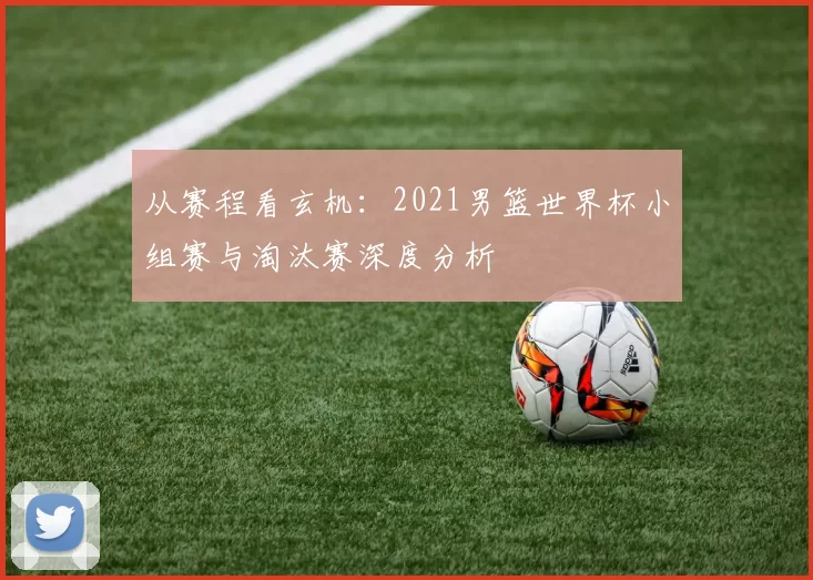 从赛程看玄机：2021男篮世界杯小组赛与淘汰赛深度分析