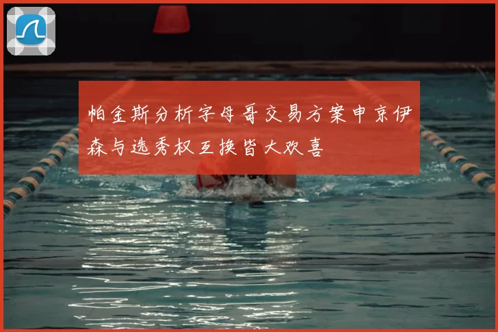 帕金斯分析字母哥交易方案申京伊森与选秀权互换皆大欢喜