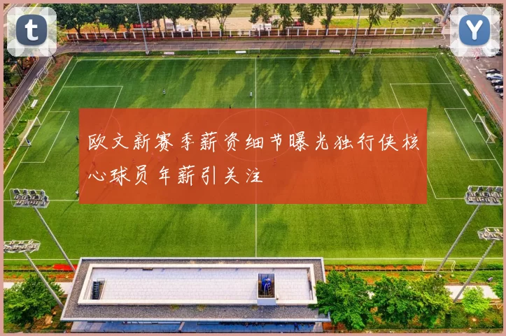 欧文新赛季薪资细节曝光独行侠核心球员年薪引关注