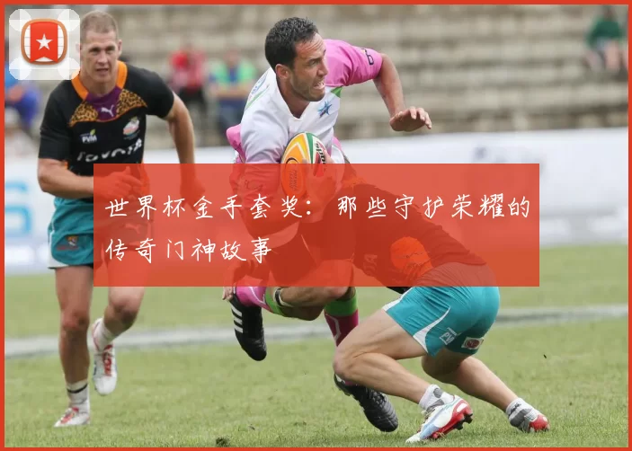 世界杯金手套奖：那些守护荣耀的传奇门神故事