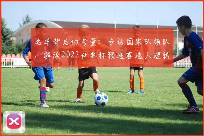 名单背后的考量：专访国家队领队，解读2022世界杯预选赛选人逻辑