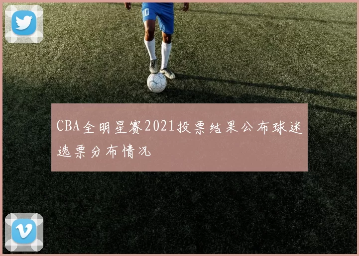 CBA全明星赛2021投票结果公布球迷选票分布情况
