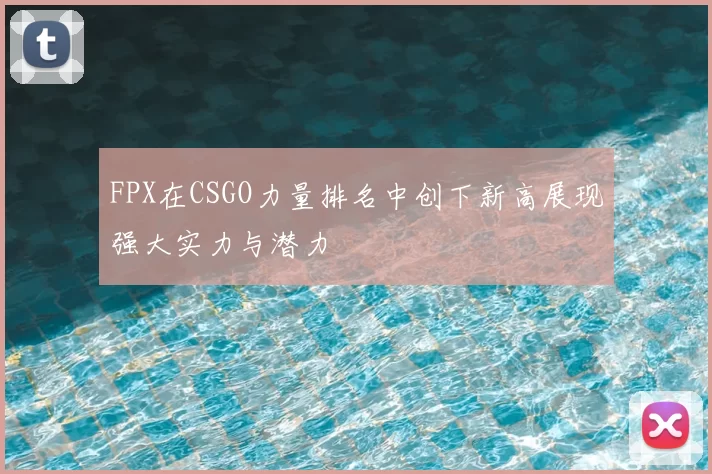 FPX在CSGO力量排名中创下新高展现强大实力与潜力