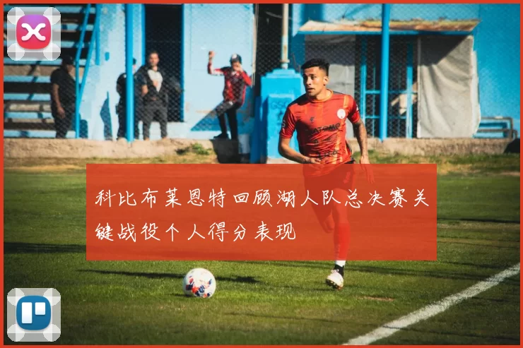 科比布莱恩特回顾湖人队总决赛关键战役个人得分表现