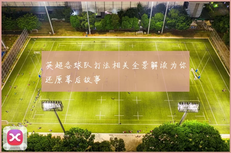 英超各球队打法相关全景解读为你还原幕后故事