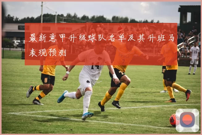 最新意甲升级球队名单及其升班马表现预测