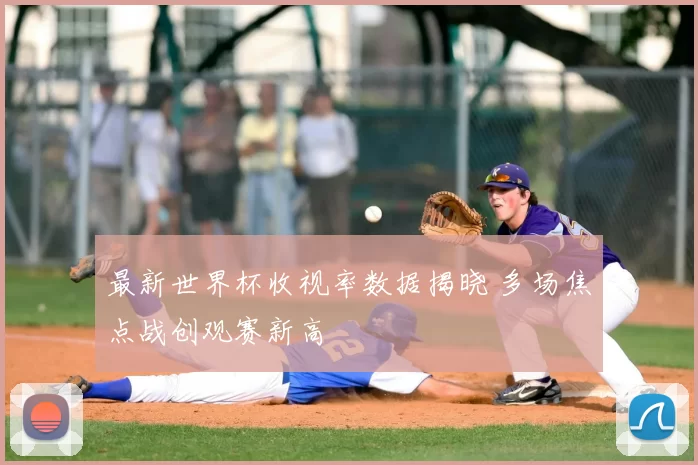 最新世界杯收视率数据揭晓 多场焦点战创观赛新高