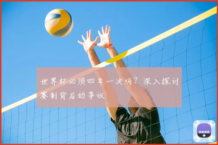 世界杯必须四年一次吗?深入探讨赛制背后的争议