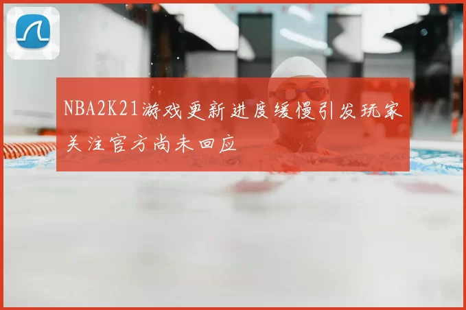 NBA2K21游戏更新进度缓慢引发玩家关注官方尚未回应