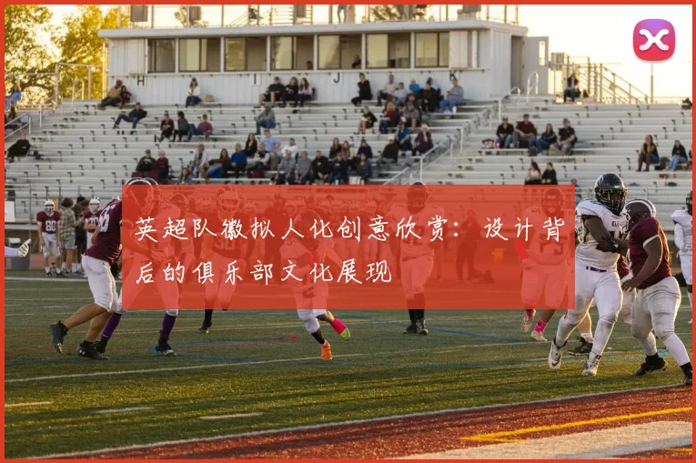英超队徽拟人化创意欣赏：设计背后的俱乐部文化展现
