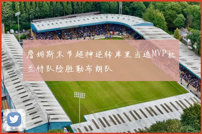 詹姆斯末节超神逆转库里当选MVP杜兰特队险胜勒布朗队