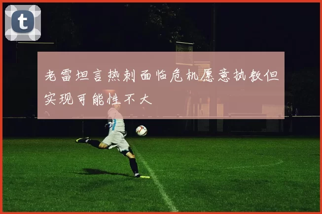 老雷坦言热刺面临危机愿意执教但实现可能性不大