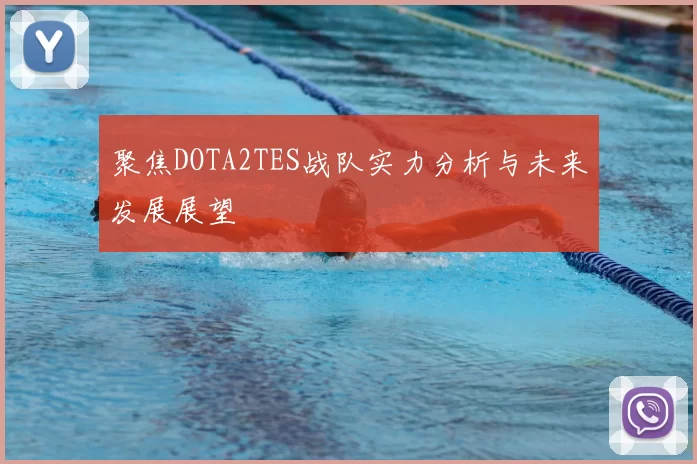 聚焦DOTA2TES战队实力分析与未来发展展望