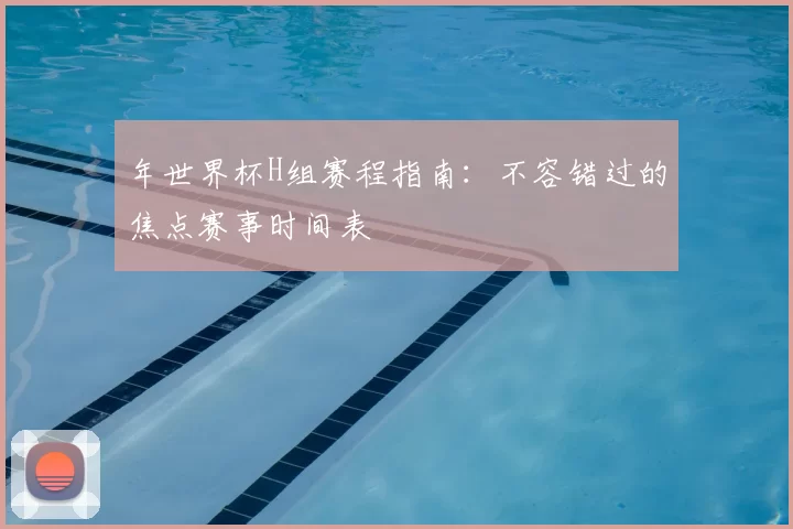 年世界杯H组赛程指南：不容错过的焦点赛事时间表