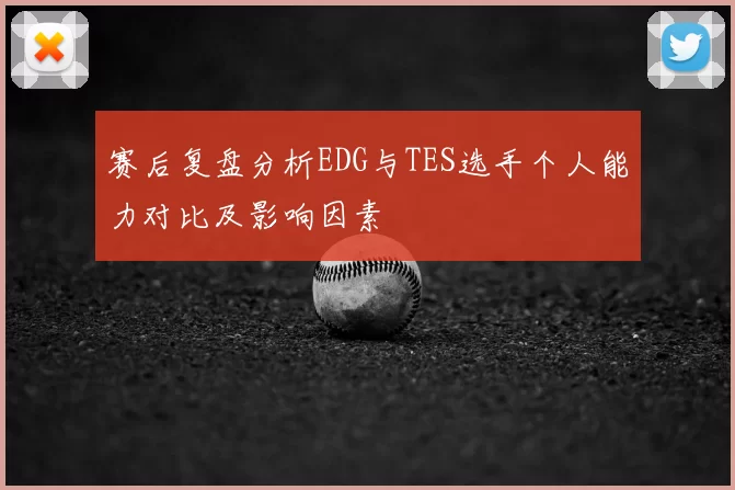 赛后复盘分析EDG与TES选手个人能力对比及影响因素