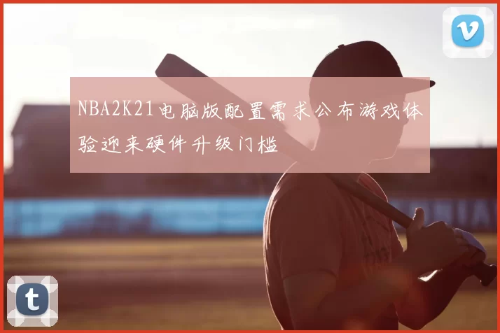NBA2K21电脑版配置需求公布游戏体验迎来硬件升级门槛