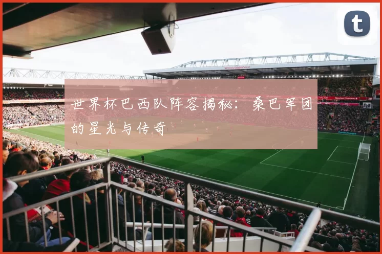 世界杯巴西队阵容揭秘：桑巴军团的星光与传奇