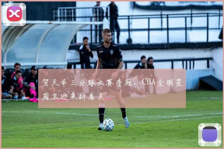 贺天举三分球大赛夺冠，CBA全明星周末迎来新看点