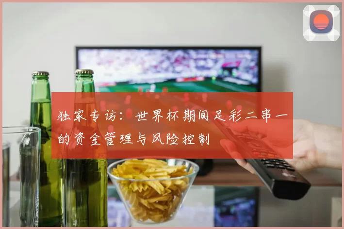 独家专访:世界杯期间足彩二串一的资金管理与风险控制