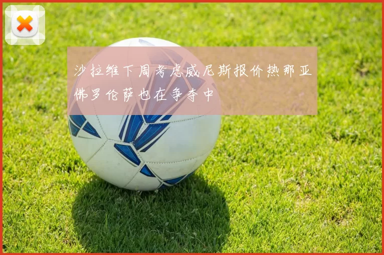 沙拉维下周考虑威尼斯报价热那亚佛罗伦萨也在争夺中