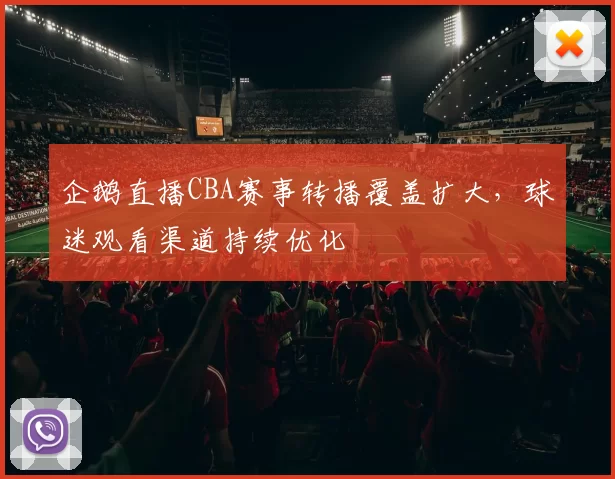 企鹅直播CBA赛事转播覆盖扩大，球迷观看渠道持续优化