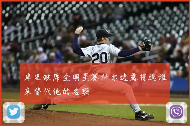 库里缺席全明星赛科尔透露将选谁来替代他的名额