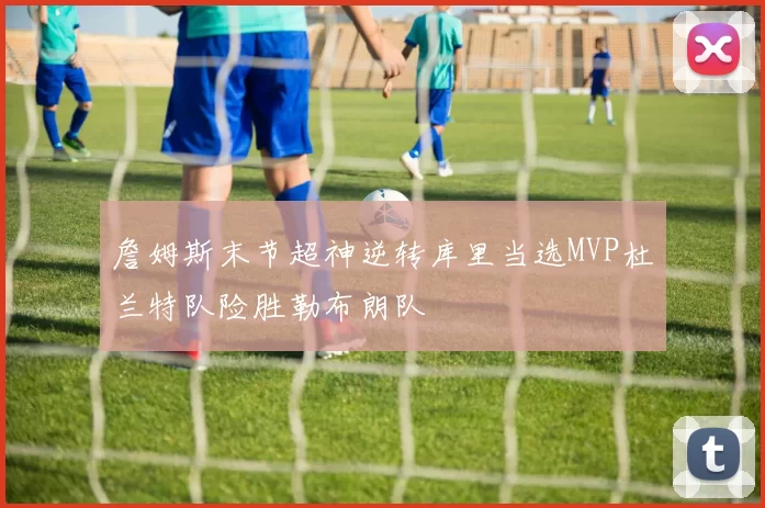 詹姆斯末节超神逆转库里当选MVP杜兰特队险胜勒布朗队