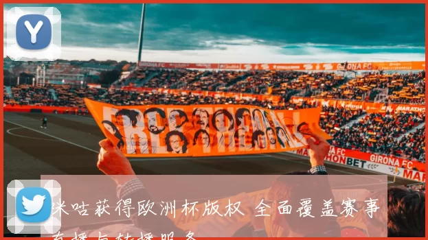 咪咕获得欧洲杯版权 全面覆盖赛事直播与转播服务
