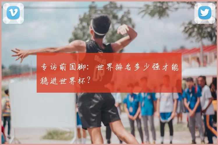 专访前国脚:世界排名多少强才能稳进世界杯?